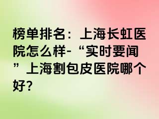 榜单排名：上海长虹医院怎么样-“实时要闻”上海割包皮医院哪个好？