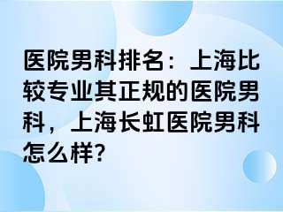 医院男科排名：上海比较专业其正规的医院男科，上海长虹医院男科怎么样?