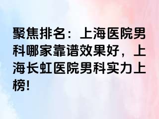 聚焦排名：上海医院男科哪家靠谱效果好，上海长虹医院男科实力上榜!