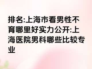 排名:上海市看男性不育哪里好实力公开:上海医院男科哪些比较专业
