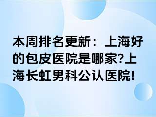 本周排名更新：上海好的包皮医院是哪家?上海长虹男科公认医院!