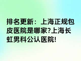 排名更新：上海正规包皮医院是哪家?上海长虹男科公认医院!