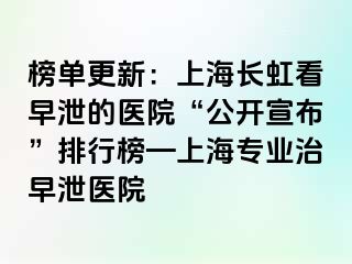 榜单更新：上海长虹看早泄的医院“公开宣布”排行榜—上海专业治早泄医院