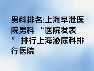 男科排名:上海早泄医院男科 “医院发表 ” 排行上海泌尿科排行医院