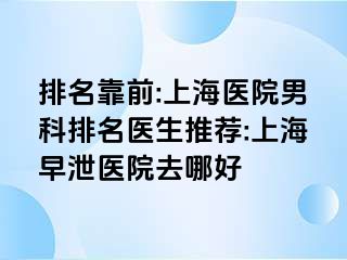排名靠前:上海医院男科排名医生推荐:上海早泄医院去哪好
