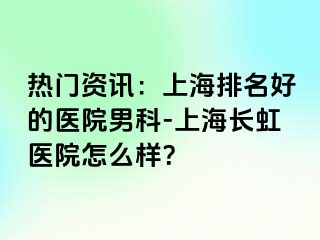 热门资讯：上海排名好的医院男科-上海长虹医院怎么样？