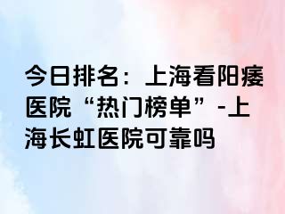 今日排名：上海看阳痿医院“热门榜单”-上海长虹医院可靠吗