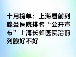 十月榜单：上海看前列腺炎医院排名“公开宣布”上海长虹医院治前列腺好不好