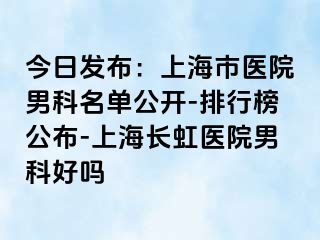 今日发布：上海市医院男科名单公开-排行榜公布-上海长虹医院男科好吗