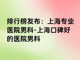 排行榜发布：上海专业医院男科-上海口碑好的医院男科
