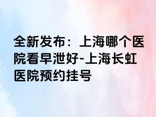 全新发布：上海哪个医院看早泄好-上海长虹医院预约挂号