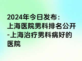 2024年今日发布：上海医院男科排名公开-上海治疗男科病好的医院