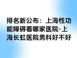 排名新公布：上海性功能障碍看哪家医院-上海长虹医院男科好不好