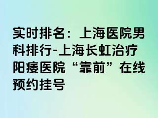 实时排名：上海医院男科排行-上海长虹治疗阳痿医院“靠前”在线预约挂号