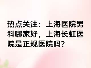 热点关注：上海医院男科哪家好，上海长虹医院是正规医院吗？