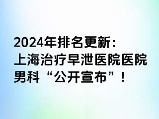 2024年排名更新：上海治疗早泄医院医院男科“公开宣布”!