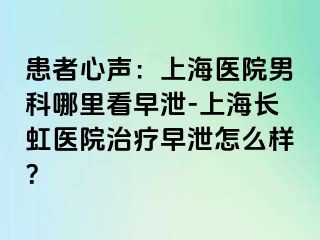 患者心声：上海医院男科哪里看早泄-上海长虹医院治疗早泄怎么样？