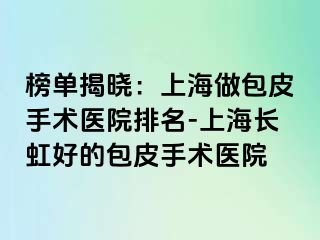 榜单揭晓：上海做包皮手术医院排名-上海长虹好的包皮手术医院