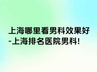 上海哪里看男科效果好-上海排名医院男科!