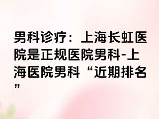 男科诊疗：上海长虹医院是正规医院男科-上海医院男科“近期排名”