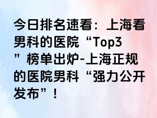 今日排名速看：上海看男科的医院“Top3”榜单出炉-上海正规的医院男科“强力公开发布”!