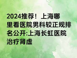 2024推荐！上海哪里看医院男科较正规排名公开:上海长虹医院治疗肾虚