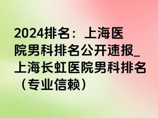 2024排名：上海医院男科排名公开速报_上海长虹医院男科排名（专业信赖）