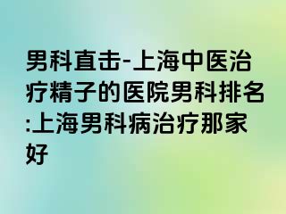 男科直击-上海中医治疗精子的医院男科排名:上海男科病治疗那家好