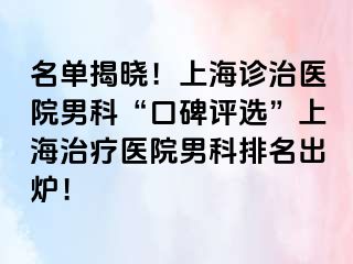 名单揭晓！上海诊治医院男科“口碑评选”上海治疗医院男科排名出炉！