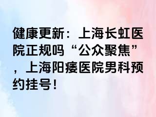 健康更新：上海长虹医院正规吗“公众聚焦”，上海阳痿医院男科预约挂号！