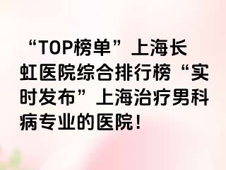 “TOP榜单”上海长虹医院综合排行榜“实时发布”上海治疗男科病专业的医院！