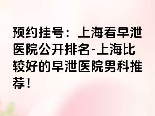 预约挂号：上海看早泄医院公开排名-上海比较好的早泄医院男科推荐！