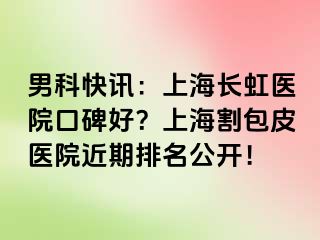 男科快讯：上海长虹医院口碑好？上海割包皮医院近期排名公开！