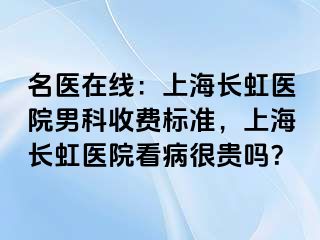 名医在线：上海长虹医院男科收费标准，上海长虹医院看病很贵吗？