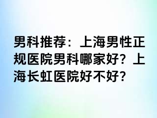 男科推荐：上海男性正规医院男科哪家好？上海长虹医院好不好？