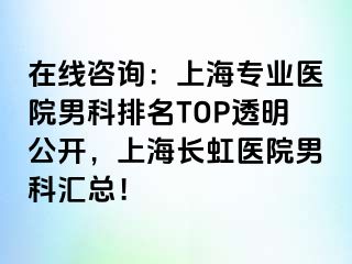 在线咨询：上海专业医院男科排名TOP透明公开，上海长虹医院男科汇总！