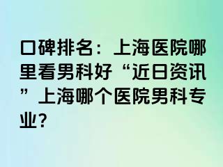 口碑排名：上海医院哪里看男科好“近日资讯”上海哪个医院男科专业？