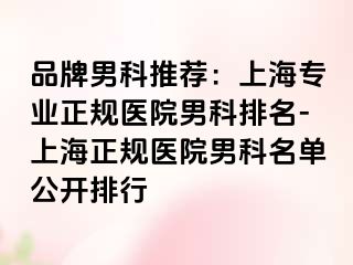 品牌男科推荐：上海专业正规医院男科排名-上海正规医院男科名单公开排行