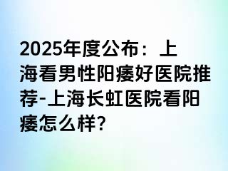 2025年度公布：上海看男性阳痿好医院推荐-上海长虹医院看阳痿怎么样？
