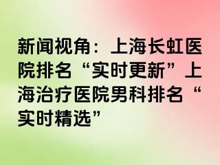 新闻视角：上海长虹医院排名“实时更新”上海治疗医院男科排名“实时精选”
