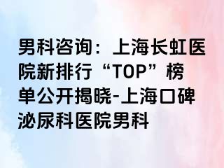 男科咨询：上海长虹医院新排行“TOP”榜单公开揭晓-上海口碑泌尿科医院男科