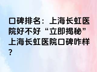 口碑排名：上海长虹医院好不好“立即揭秘”上海长虹医院口碑咋样？