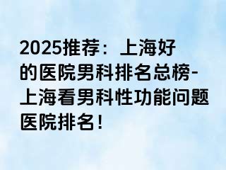 2025推荐：上海好的医院男科排名总榜-上海看男科性功能问题医院排名！