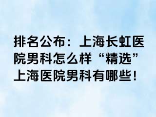 排名公布：上海长虹医院男科怎么样“精选”上海医院男科有哪些！