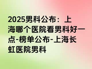 2025男科公布：上海哪个医院看男科好一点-榜单公布-上海长虹医院男科