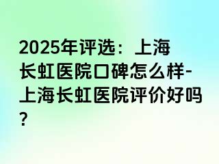 2025年评选：上海长虹医院口碑怎么样-上海长虹医院评价好吗？