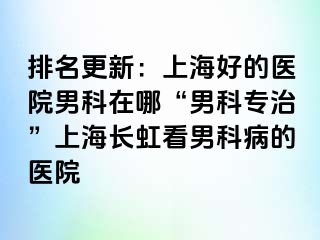 排名更新：上海好的医院男科在哪“男科专治”上海长虹看男科病的医院