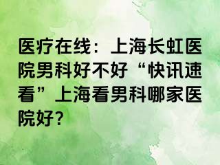 医疗在线：上海长虹医院男科好不好“快讯速看”上海看男科哪家医院好？