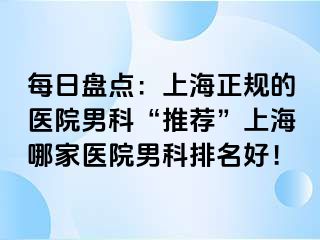每日盘点：上海正规的医院男科“推荐”上海哪家医院男科排名好！