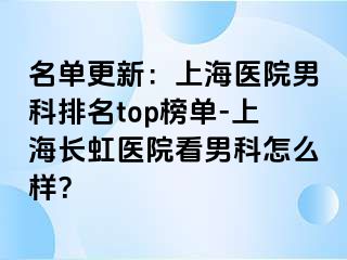 名单更新：上海医院男科排名top榜单-上海长虹医院看男科怎么样？